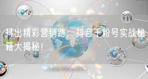 抖出精彩营销路：抖音千粉号实战秘籍大揭秘！