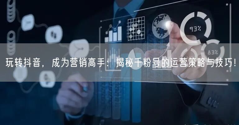 玩转抖音，成为营销高手：揭秘千粉号的运营策略与技巧！