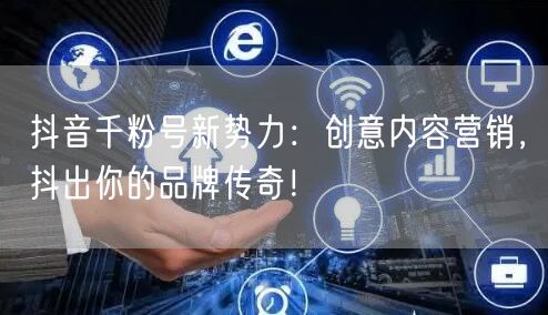 抖音千粉号新势力：创意内容营销，抖出你的品牌传奇！