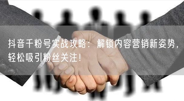 抖音千粉号实战攻略：解锁内容营销新姿势，轻松吸引粉丝关注！