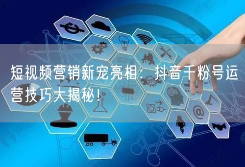 短视频营销新宠亮相：抖音千粉号运营技巧大揭秘！