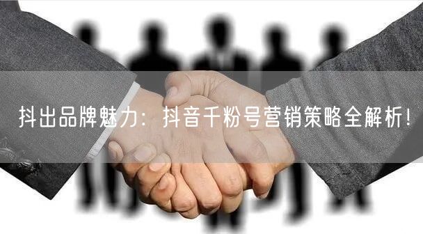 抖出品牌魅力：抖音千粉号营销策略全解析！