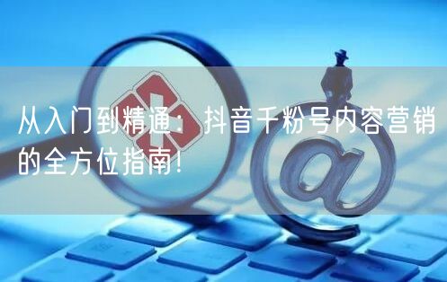 从入门到精通：抖音千粉号内容营销的全方位指南！
