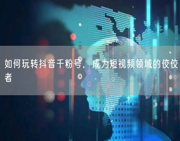 如何玩转抖音千粉号，成为短视频领域的佼佼者