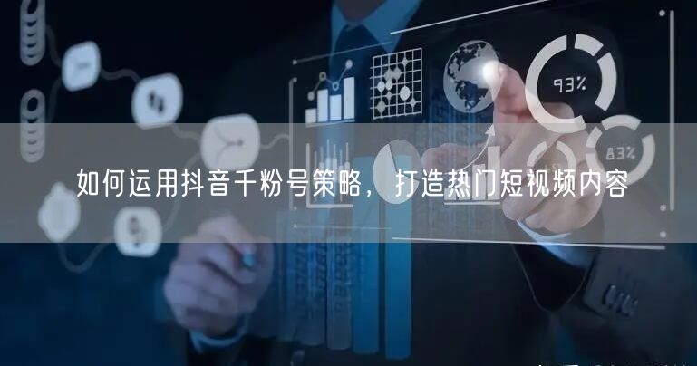 如何运用抖音千粉号策略，打造热门短视频内容