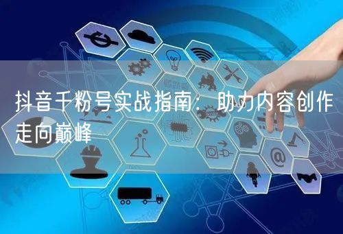 抖音千粉号实战指南：助力内容创作走向巅峰