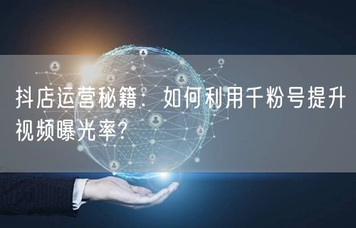 抖店运营秘籍：如何利用千粉号提升视频曝光率?