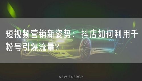 短视频营销新姿势：抖店如何利用千粉号引爆流量?