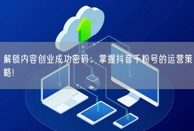 解锁内容创业成功密码：掌握抖音千粉号的运营策略!
