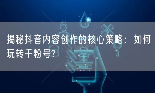 揭秘抖音内容创作的核心策略：如何玩转千粉号?