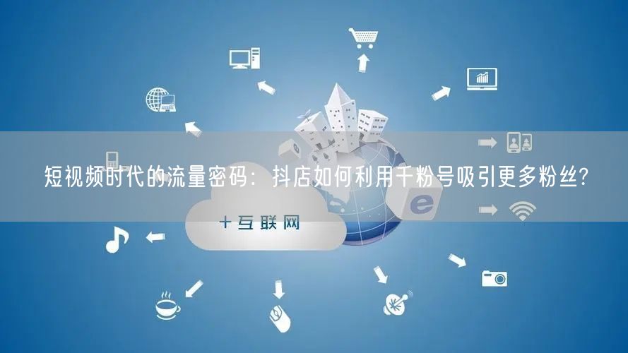 短视频时代的流量密码：抖店如何利用千粉号吸引更多粉丝?