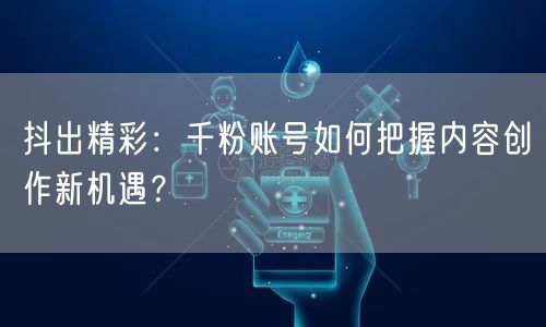 抖出精彩：千粉账号如何把握内容创作新机遇？