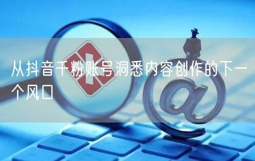 从抖音千粉账号洞悉内容创作的下一个风口