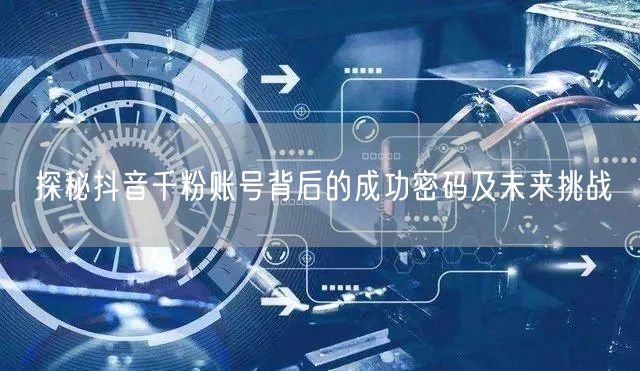 探秘抖音千粉账号背后的成功密码及未来挑战