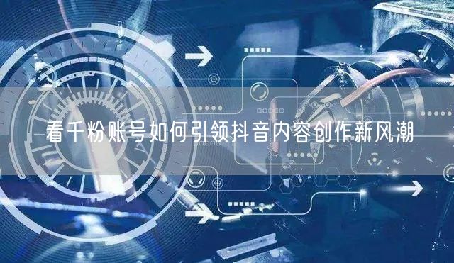 看千粉账号如何引领抖音内容创作新风潮