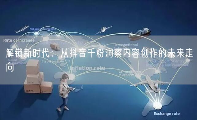 解锁新时代：从抖音千粉洞察内容创作的未来走向