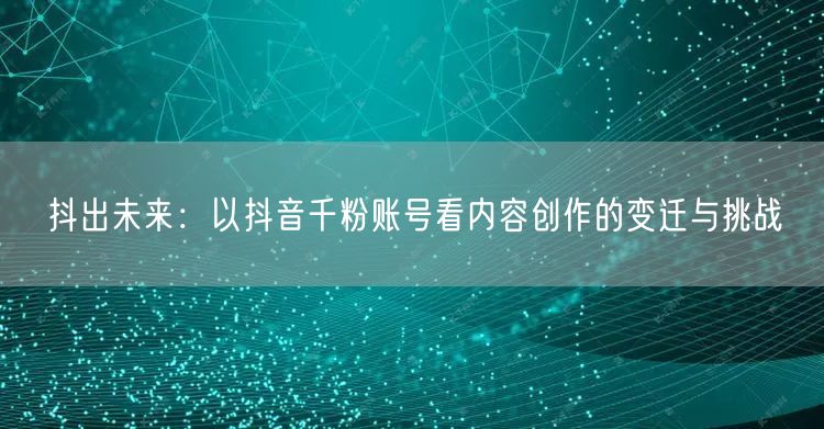 抖出未来：以抖音千粉账号看内容创作的变迁与挑战