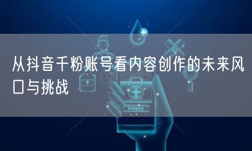 从抖音千粉账号看内容创作的未来风口与挑战