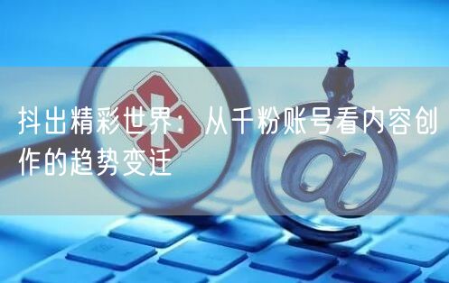 抖出精彩世界：从千粉账号看内容创作的趋势变迁