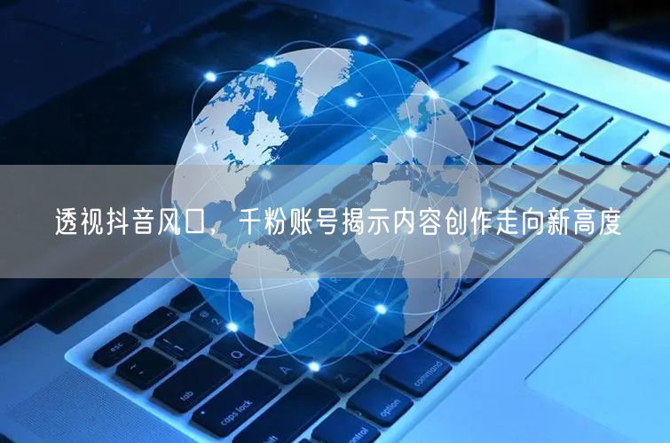 透视抖音风口，千粉账号揭示内容创作走向新高度