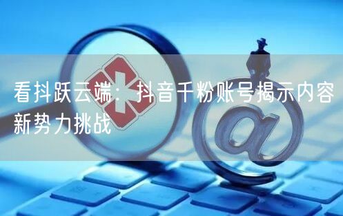 看抖跃云端：抖音千粉账号揭示内容新势力挑战