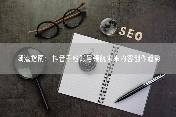 潮流指南：抖音千粉账号领航未来内容创作趋势