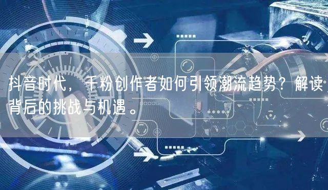 抖音时代，千粉创作者如何引领潮流趋势？解读背后的挑战与机遇。