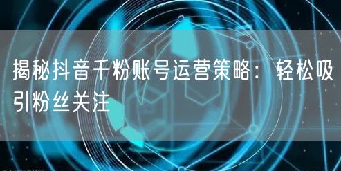 揭秘抖音千粉账号运营策略：轻松吸引粉丝关注