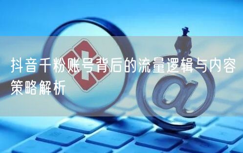 抖音千粉账号背后的流量逻辑与内容策略解析