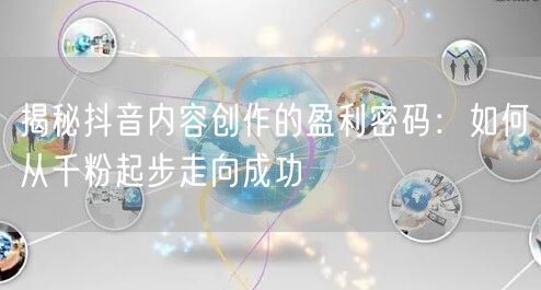 揭秘抖音内容创作的盈利密码：如何从千粉起步走向成功