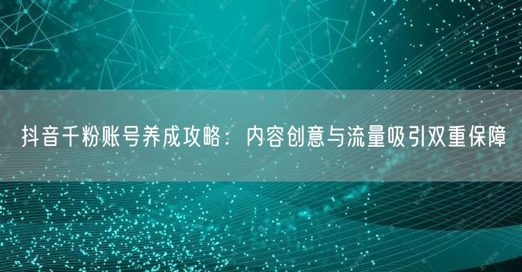 抖音千粉账号养成攻略：内容创意与流量吸引双重保障
