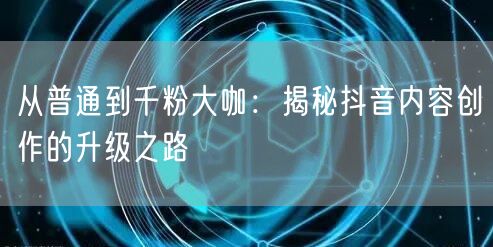 从普通到千粉大咖：揭秘抖音内容创作的升级之路