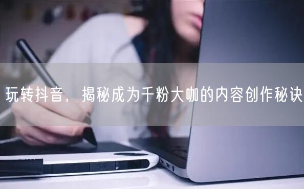 玩转抖音，揭秘成为千粉大咖的内容创作秘诀