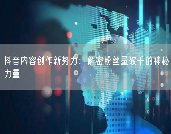 抖音内容创作新势力：解密粉丝量破千的神秘力量