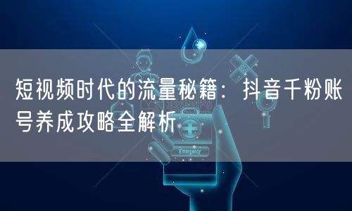 短视频时代的流量秘籍：抖音千粉账号养成攻略全解析