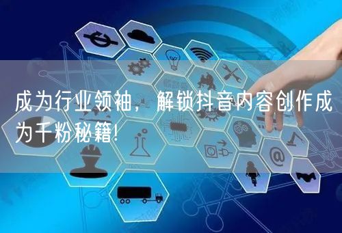成为行业领袖，解锁抖音内容创作成为千粉秘籍!