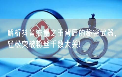 解析抖音流量之王背后的秘密武器，轻松突破粉丝千数大关!