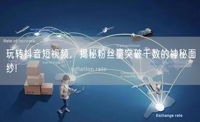 玩转抖音短视频，揭秘粉丝量突破千数的神秘面纱!