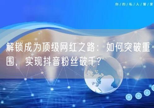 解锁成为顶级网红之路：如何突破重围，实现抖音粉丝破千?