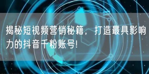 揭秘短视频营销秘籍，打造最具影响力的抖音千粉账号!