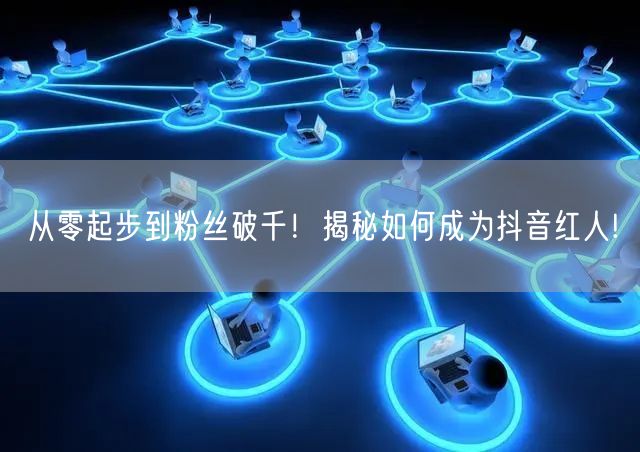 从零起步到粉丝破千！揭秘如何成为抖音红人!