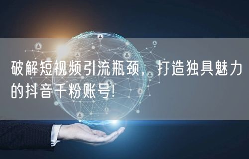 破解短视频引流瓶颈，打造独具魅力的抖音千粉账号!