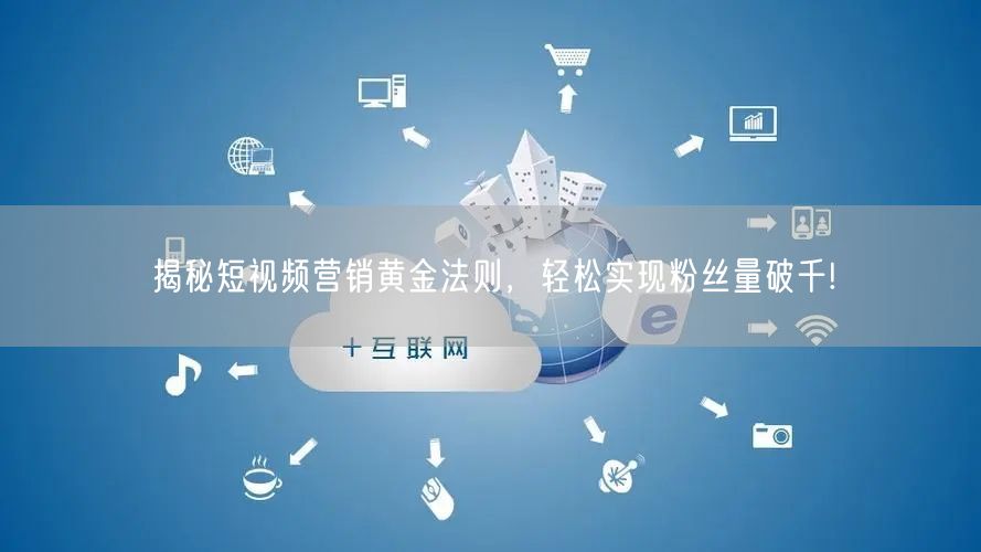 揭秘短视频营销黄金法则，轻松实现粉丝量破千!
