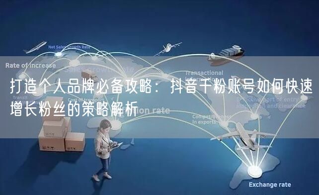 打造个人品牌必备攻略：抖音千粉账号如何快速增长粉丝的策略解析