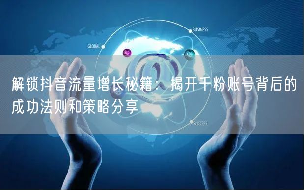 解锁抖音流量增长秘籍：揭开千粉账号背后的成功法则和策略分享