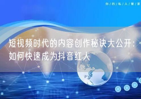 短视频时代的内容创作秘诀大公开：如何快速成为抖音红人
