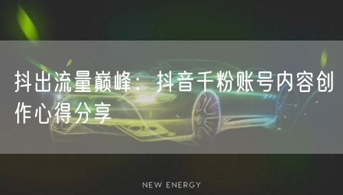 抖出流量巅峰：抖音千粉账号内容创作心得分享