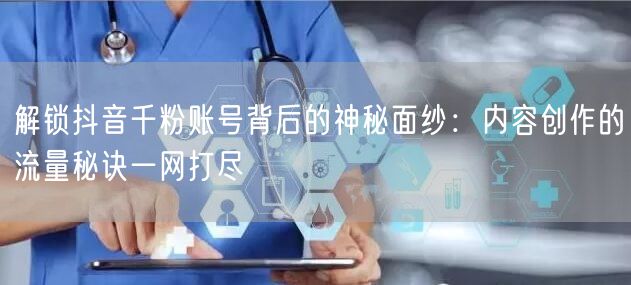 解锁抖音千粉账号背后的神秘面纱：内容创作的流量秘诀一网打尽