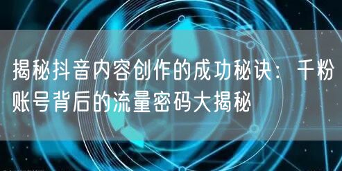 揭秘抖音内容创作的成功秘诀：千粉账号背后的流量密码大揭秘