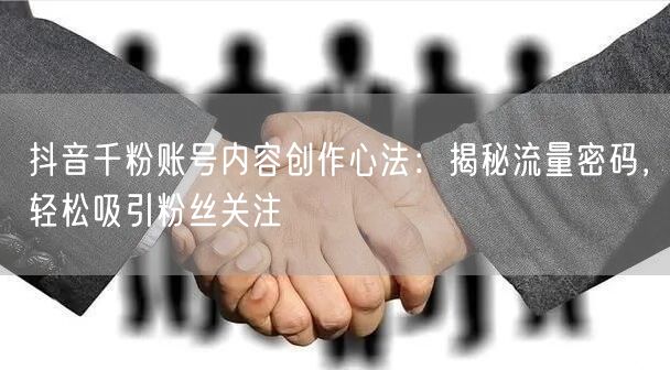 抖音千粉账号内容创作心法：揭秘流量密码，轻松吸引粉丝关注